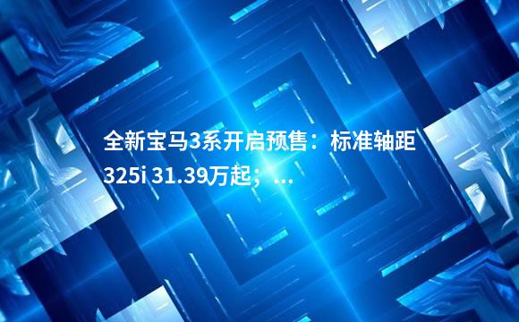 全新宝马3系开启预售：标准轴距325i 31.39万起；长
